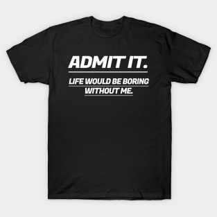 Admit It Life Would Be Boring Without Me T-Shirt